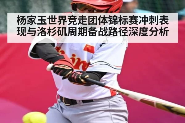 杨家玉世界竞走团体锦标赛冲刺表现与洛杉矶周期备战路径深度分析 | RayGaming